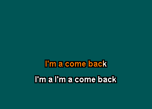 I'm a come back

I'm a I'm a come back