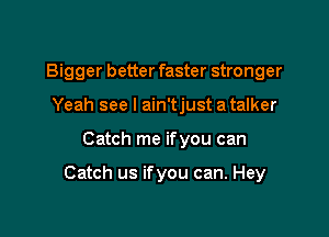 Bigger better faster stronger
Yeah see I ain'tjust a talker

Catch me ifyou can

Catch us ifyou can. Hey
