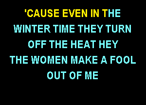 'CAUSE EVEN IN THE
WINTERTIME THEY TURN
OFF THE HEAT HEY
THE WOMEN MAKE A FOOL
OUT OF ME
