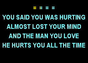 YOU SAID YOU WAS HURTING
ALMOST LOST YOUR MIND
AND THE MAN YOU LOVE
HE HURTS YOU ALL THE TIME