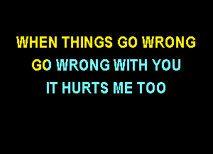 WHEN THINGS GO WRONG
G0 WRONG WITH YOU

IT HURTS ME TOO
