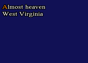 Almost heaven
XVest Virginia