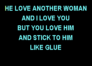 HE LOVE ANOTHER WOMAN
AND I LOVE YOU
BUT YOU LOVE HIM

AND STICK T0 HIM
LIKE GLUE