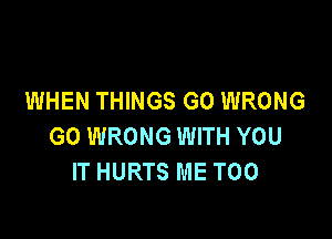 WHEN THINGS GO WRONG

GO WRONG WITH YOU
IT HURTS ME TOO