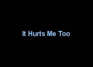 It Hurts Me Too