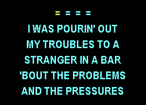 IWAS POURIN' OUT

MY TROUBLES TO A
STRANGER IN A BAR
'BOUT THE PROBLEMS
AND THE PRESSURES