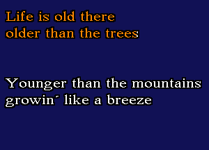 Life is old there
older than the trees

Younger than the mountains
growin' like a breeze