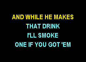 AND WHILE HE MAKES
THAT DRINK

I'LL SMOKE
ONE IF YOU GOT 'EM