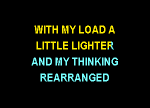WITH MY LOAD A
LITTLE LIGHTER

AND MY THINKING
REARRANGED