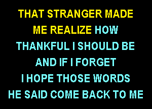 THAT STRANGER MADE
ME REALIZE HOW
THANKFUL I SHOULD BE
AND IF I FORGET
I HOPE THOSE WORDS
HE SAID COME BACK TO ME