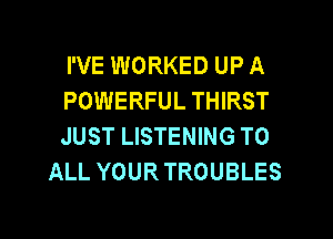 I'VE WORKED UP A

POWERFUL THIRST

JUST LISTENING TO
ALL YOUR TROUBLES
