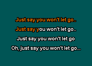 Just say you won't let go..
Just say you won't let go..

Just say you won't let go

Oh, just say you won't let go...