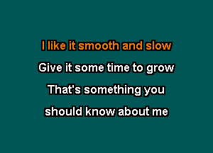 I like it smooth and slow

Give it some time to grow

That's something you

should know about me