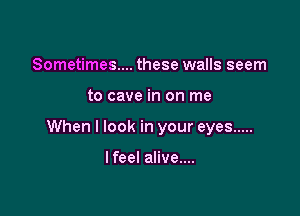 Sometimes... these walls seem

to cave in on me

When I look in your eyes .....

I feel alive....