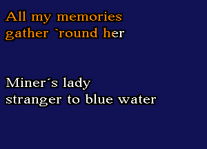 All my memories
gather round her

Miner's lady
stranger to blue water