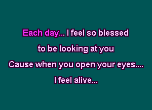 Each day... lfeel so blessed

to be looking at you

Cause when you open your eyes....

I feel alive...