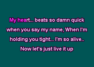 My heart... beats so damn quick

when you say my name, When I'm

holding you tight... I'm so alive..

Now let's just live it up