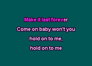 Make it last forever

Come on baby won't you

hold on to me,

hold on to me