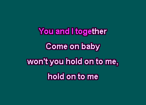 You and ltogether

Come on baby
won't you hold on to me,

hold on to me