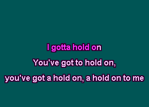 lgotta hold on

You've got to hold on,

you've got a hold on, a hold on to me