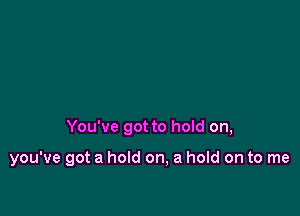 You've got to hold on,

you've got a hold on, a hold on to me