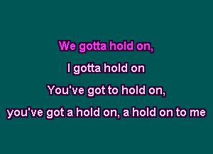 We gotta hold on,
lgotta hold on

You've got to hold on,

you've got a hold on, a hold on to me