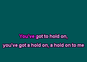 You've got to hold on,

you've got a hold on, a hold on to me