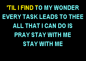 'TIL I FIND TO MY WONDER
EVERY TASK LEADS TO THEE
ALL THAT I CAN DO IS
PRAY STAY WITH ME
STAY WITH ME