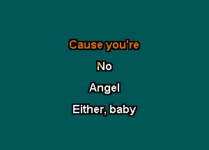 Cause you're
No

Angel
Either, baby