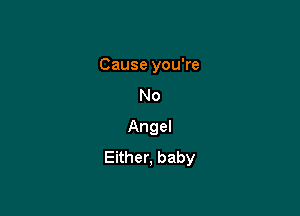 Cause you're
No

Angel
Either, baby