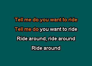 Tell me do you want to ride

Tell me do you want to ride
Ride around, ride around

Ride around