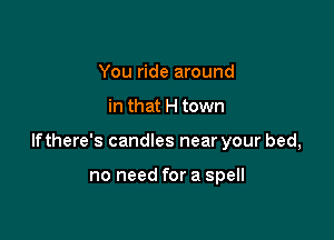 You ride around

in that H town

lfthere's candles near your bed,

no need for a spell