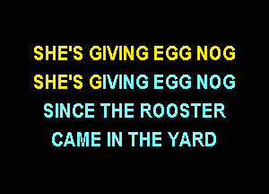 SHE'S GIVING EGG NOG
SHE'S GIVING EGG NOG
SINCE THE ROOSTER
CAME IN THE YARD