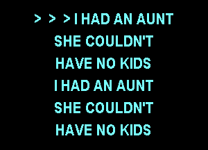 )' )IHAD AN AUNT
SHE COULDN'T
HAVE NO KIDS

I HAD AN AUNT
SHE COULDN'T
HAVE NO KIDS