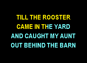 TILL THE ROOSTER
CAME IN THE YARD
AND CAUGHT MY AUNT
OUT BEHIND THE BARN

g