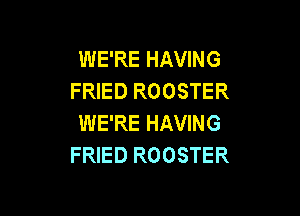WE'RE HAVING
FRIED ROOSTER

WE'RE HAVING
FRIED ROOSTER