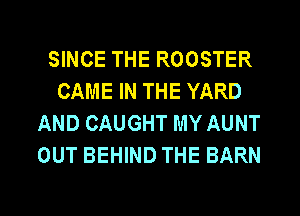 SINCE THE ROOSTER
CAME IN THE YARD
AND CAUGHT MY AUNT
OUT BEHIND THE BARN

g
