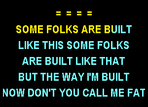 SOME FOLKS ARE BUILT
LIKE THIS SOME FOLKS
ARE BUILT LIKE THAT
BUT THE WAY I'M BUILT
NOW DON'T YOU CALL ME FAT