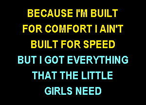 BECAUSE I'M BUILT
FOR COMFORT I AIN'T
BUILT FOR SPEED
BUT I GOT EVERYTHING
THAT THE LITTLE
GIRLS NEED