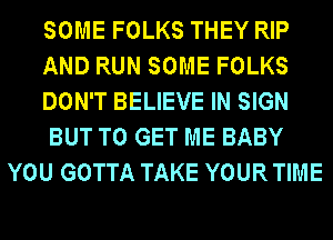 SOME FOLKS THEY RIP
AND RUN SOME FOLKS
DON'T BELIEVE IN SIGN
BUT TO GET ME BABY
YOU GOTTA TAKE YOUR TIME