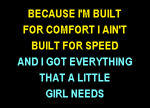 BECAUSE I'M BUILT
FOR COMFORT I AIN'T
BUILT FOR SPEED
AND I GOT EVERYTHING
THAT A LITTLE

GIRL NEEDS l