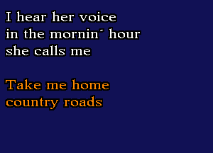 I hear her voice
in the mornin hour
she calls me

Take me home
country roads