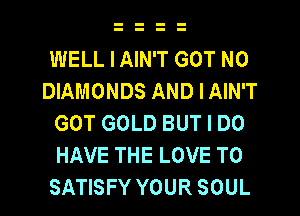 WELL I AIN'T GOT N0
DIAMONDS AND I AIN'T
GOT GOLD BUT I DO
HAVE THE LOVE TO
SATISFY YOUR SOUL