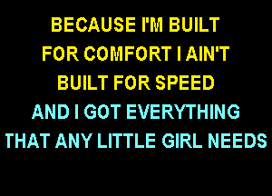 BECAUSE I'M BUILT
FOR COMFORT I AIN'T
BUILT FOR SPEED
AND I GOT EVERYTHING
THAT ANY LITTLE GIRL NEEDS