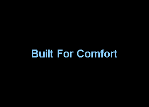 Built For Comfort