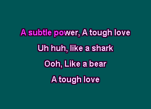 A subtle power, A tough love

Uh huh, like a shark
Ooh, Like a bear
A tough love