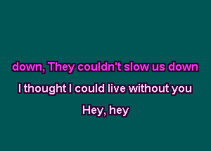 down, They couldn't slow us down

I thought I could live without you

Hey. hey