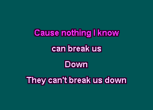 Cause nothing I know

can break us
Down

They can't break us down
