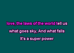 love, the laws ofthe world tell us

what goes sky, And what falls

It's a super power