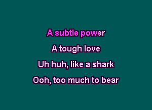 A subtle power

Atough love
Uh huh, like a shark

Ooh, too much to bear